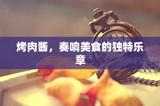 烤肉酱，奏响美食的独特乐章
