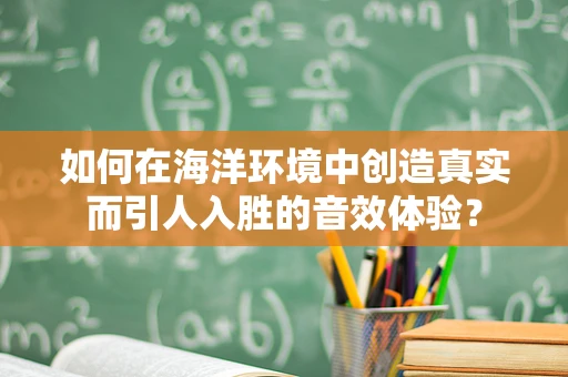 如何在海洋环境中创造真实而引人入胜的音效体验？