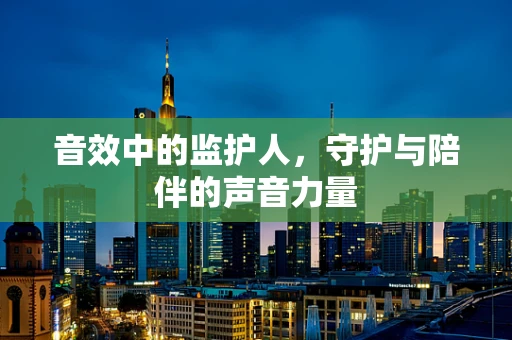 音效中的监护人，守护与陪伴的声音力量
