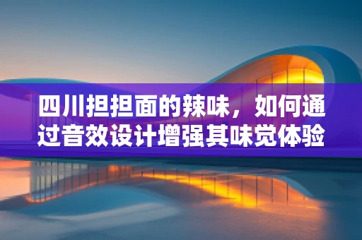 四川担担面的辣味，如何通过音效设计增强其味觉体验？
