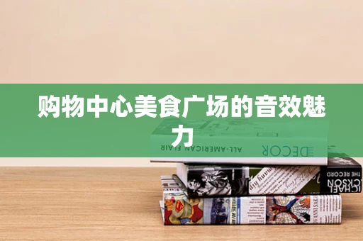 购物中心美食广场的音效魅力