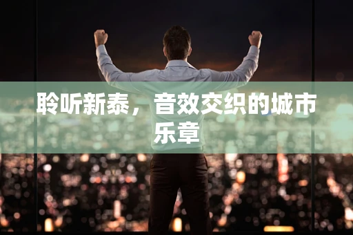 聆听新泰，音效交织的城市乐章