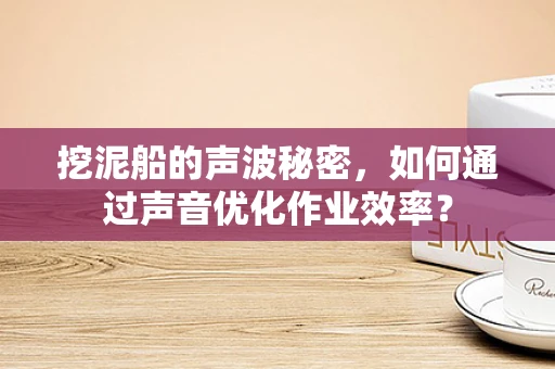 挖泥船的声波秘密，如何通过声音优化作业效率？