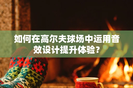 如何在高尔夫球场中运用音效设计提升体验？