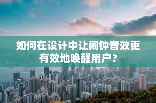 如何在设计中让闹钟音效更有效地唤醒用户？