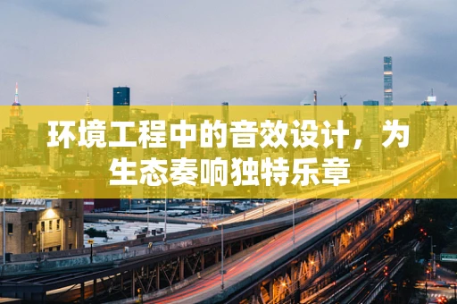 环境工程中的音效设计，为生态奏响独特乐章