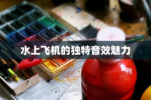 水上飞机的独特音效魅力