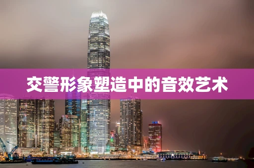 交警形象塑造中的音效艺术