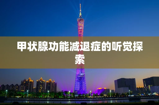 甲状腺功能减退症的听觉探索