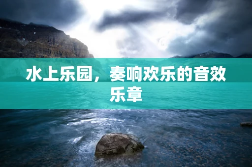 水上乐园，奏响欢乐的音效乐章