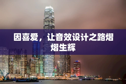 因喜爱，让音效设计之路熠熠生辉
