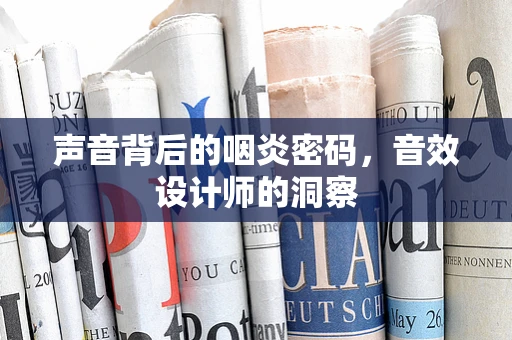 声音背后的咽炎密码，音效设计师的洞察