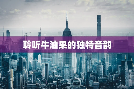 聆听牛油果的独特音韵