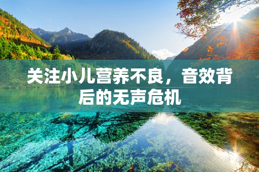 关注小儿营养不良，音效背后的无声危机