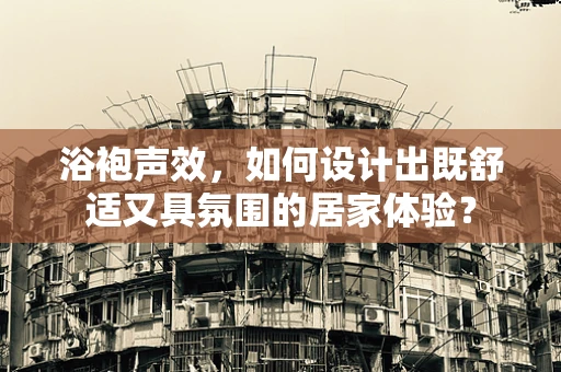 浴袍声效，如何设计出既舒适又具氛围的居家体验？
