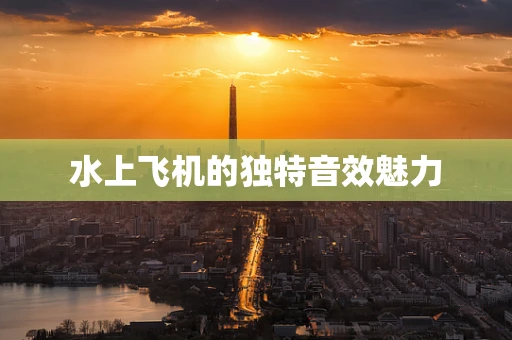 水上飞机的独特音效魅力