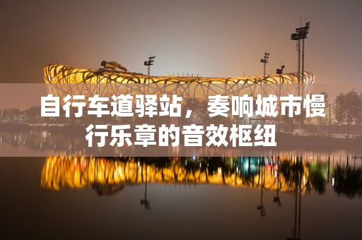 自行车道驿站，奏响城市慢行乐章的音效枢纽