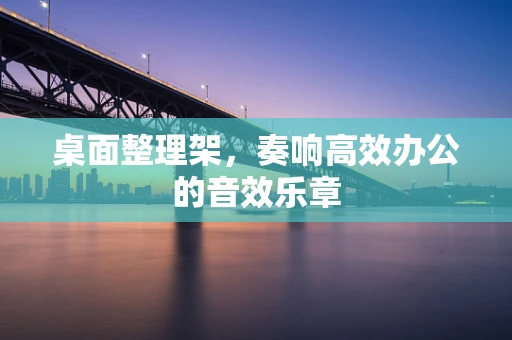 桌面整理架，奏响高效办公的音效乐章