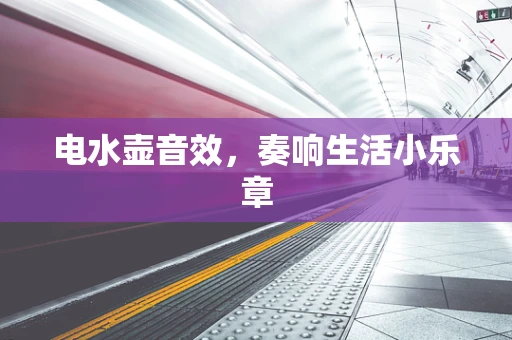 电水壶音效，奏响生活小乐章