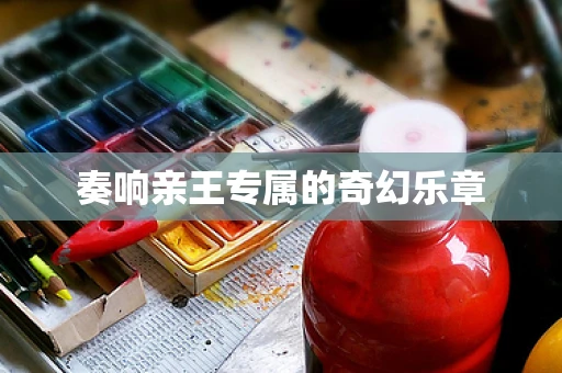 奏响亲王专属的奇幻乐章