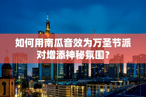 如何用南瓜音效为万圣节派对增添神秘氛围？