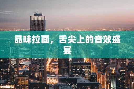 品味拉面，舌尖上的音效盛宴
