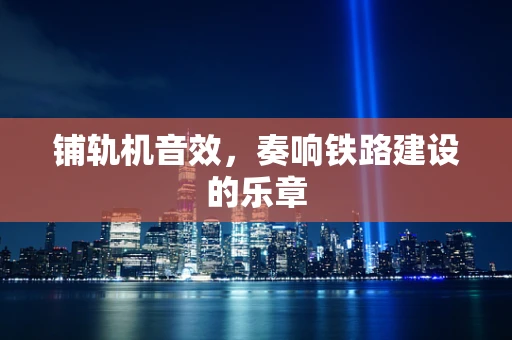 铺轨机音效，奏响铁路建设的乐章