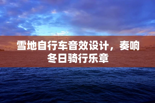 雪地自行车音效设计，奏响冬日骑行乐章