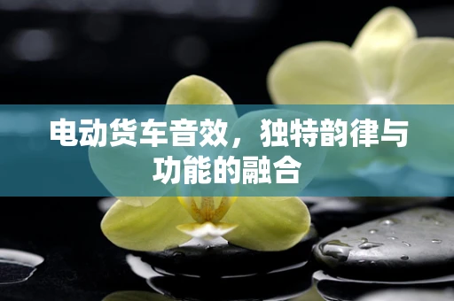 电动货车音效，独特韵律与功能的融合