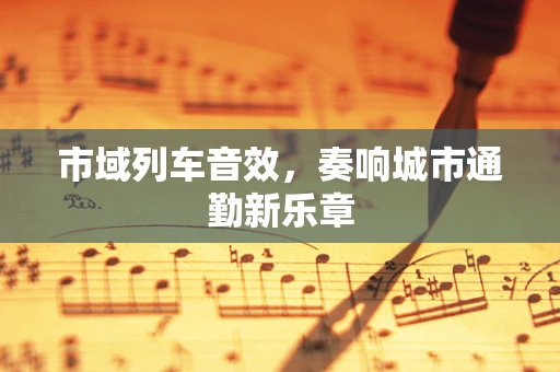 市域列车音效，奏响城市通勤新乐章