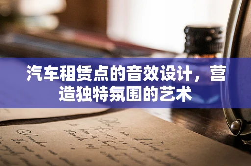 汽车租赁点的音效设计，营造独特氛围的艺术