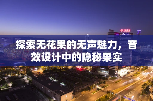 探索无花果的无声魅力，音效设计中的隐秘果实