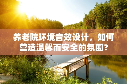 养老院环境音效设计，如何营造温馨而安全的氛围？