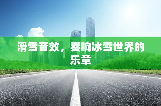滑雪音效，奏响冰雪世界的乐章