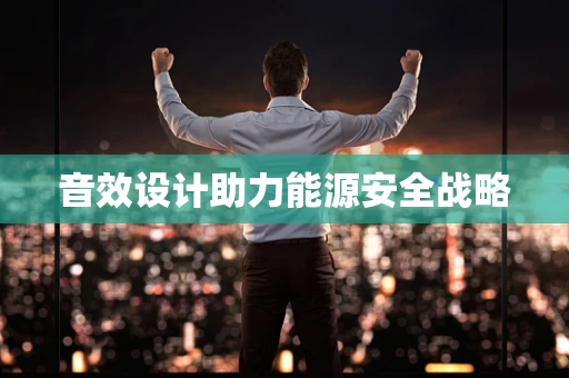 音效设计助力能源安全战略
