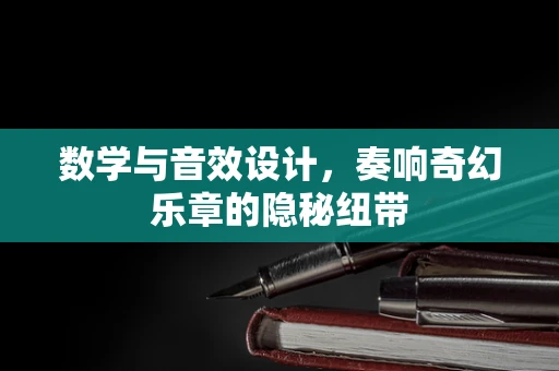 数学与音效设计，奏响奇幻乐章的隐秘纽带
