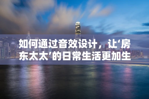 如何通过音效设计，让‘房东太太’的日常生活更加生动？