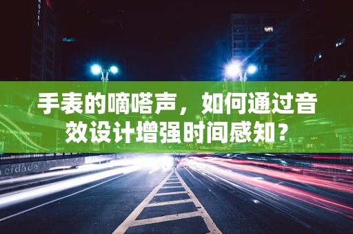 手表的嘀嗒声，如何通过音效设计增强时间感知？