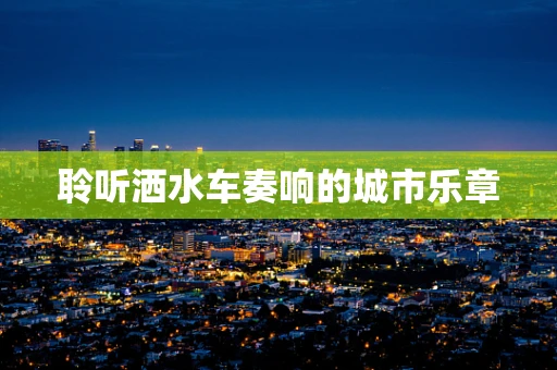聆听洒水车奏响的城市乐章