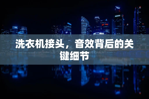 洗衣机接头，音效背后的关键细节