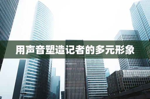 用声音塑造记者的多元形象