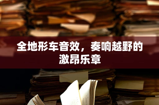 全地形车音效，奏响越野的激昂乐章