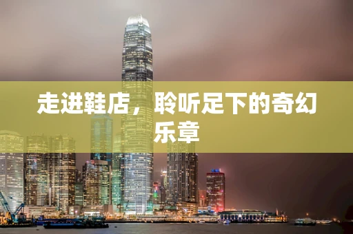 走进鞋店，聆听足下的奇幻乐章