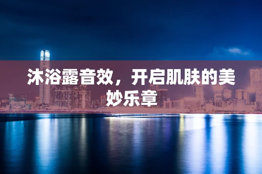 沐浴露音效，开启肌肤的美妙乐章