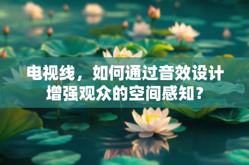 电视线，如何通过音效设计增强观众的空间感知？
