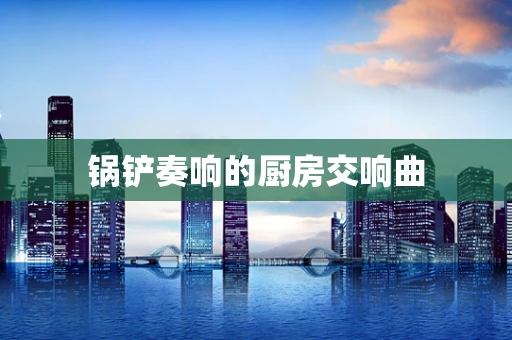 锅铲奏响的厨房交响曲
