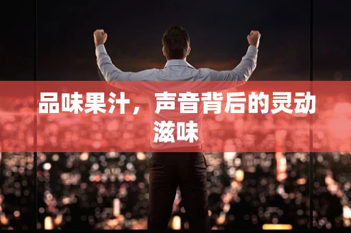 品味果汁，声音背后的灵动滋味