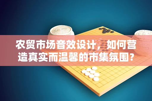 农贸市场音效设计，如何营造真实而温馨的市集氛围？