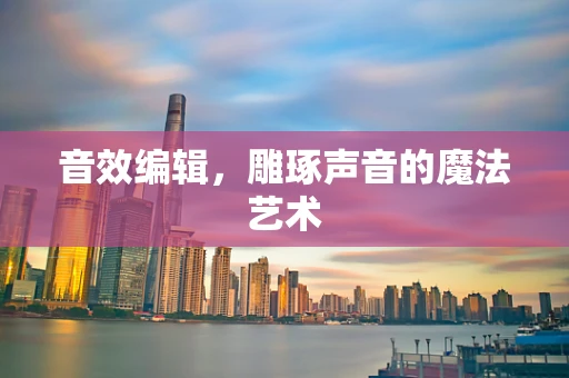 音效编辑，雕琢声音的魔法艺术