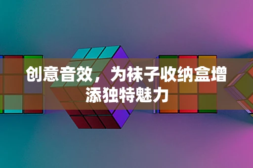 创意音效，为袜子收纳盒增添独特魅力
